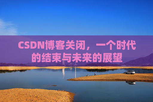 CSDN博客关闭，一个时代的结束与未来的展望